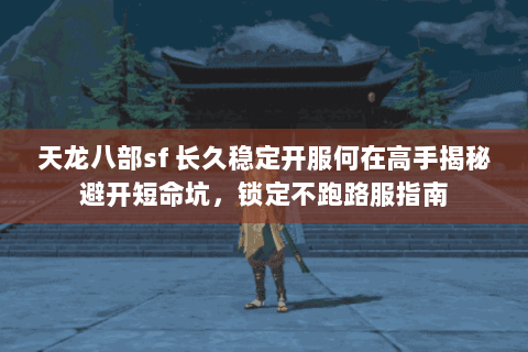 天龙八部sf 长久稳定开服何在高手揭秘避开短命坑,锁定不跑路服指南 天龙八部sf 长久稳定开服何在高手揭秘避开短命坑,锁定不跑路服指南