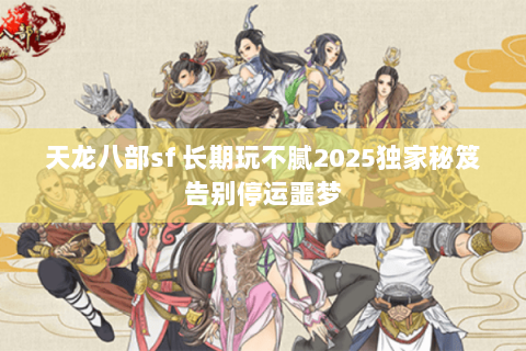 天龙八部sf 长期玩不腻2025独家秘笈告别停运噩梦 天龙八部sf 长期玩不腻2025独家秘笈告别停运噩梦