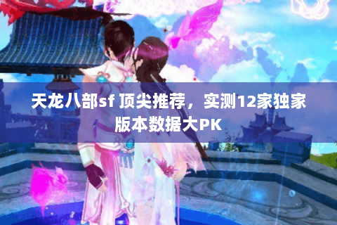 天龙八部sf 顶尖推荐,实测12家独家版本数据大PK 天龙八部sf 顶尖推荐,实测12家独家版本数据大PK