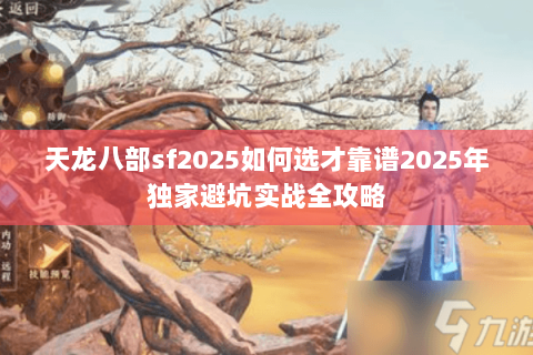 天龙八部sf2025如何选才靠谱2025年独家避坑实战全攻略 天龙八部sf2025如何选才靠谱2025年独家避坑实战全攻略