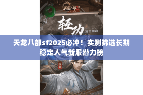 天龙八部sf2025必冲!实测筛选长期稳定人气新服潜力榜 天龙八部sf2025必冲!实测筛选长期稳定人气新服潜力榜
