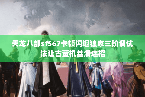 天龙八部sf567卡顿闪退独家三阶调试法让古董机丝滑连招 天龙八部sf567卡顿闪退独家三阶调试法让古董机丝滑连招