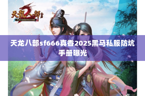 天龙八部sf666真香2025黑马私服防坑手册曝光