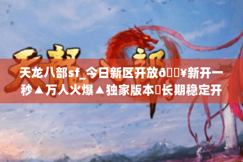 天龙八部sf_今日新区开放🔥新开一秒▲万人火爆▲独家版本◁长期稳定开放