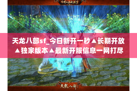 天龙八部sf_今日新开一秒▲长期开放▲独家版本▲最新开服信息一网打尽 天龙八部sf_今日新开一秒▲长期开放▲独家版本▲最新开服信息一网打尽