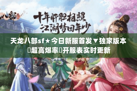 天龙八部sf★今日新服首发▼独家版本◈超高爆率▷开服表实时更新 天龙八部sf★今日新服首发▼独家版本◈超高爆率▷开服表实时更新