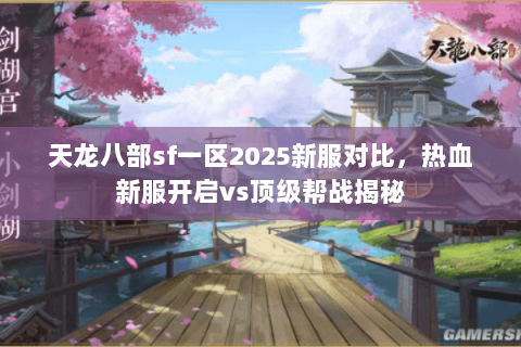 天龙八部sf一区2025新服对比,热血新服开启vs顶级帮战揭秘 天龙八部sf一区2025新服对比,热血新服开启vs顶级帮战揭秘