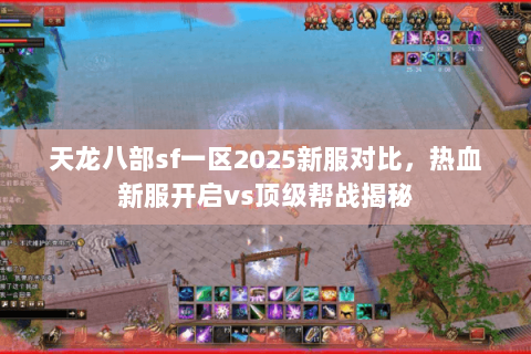 天龙八部sf一区2025新服对比,热血新服开启vs顶级帮战揭秘 天龙八部sf一区2025新服对比,热血新服开启vs顶级帮战揭秘