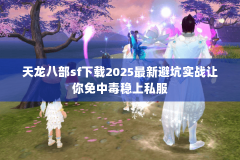天龙八部sf下载2025最新避坑实战让你免中毒稳上私服 天龙八部sf下载2025最新避坑实战让你免中毒稳上私服