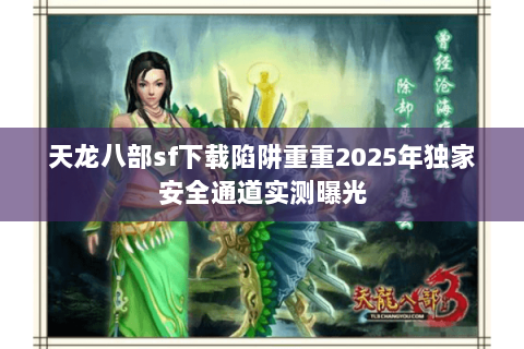天龙八部sf下载陷阱重重2025年独家安全通道实测曝光 天龙八部sf下载陷阱重重2025年独家安全通道实测曝光