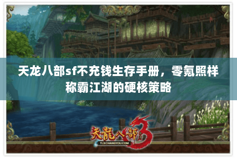 天龙八部sf不充钱生存手册,零氪照样称霸江湖的硬核策略 天龙八部sf不充钱生存手册,零氪照样称霸江湖的硬核策略