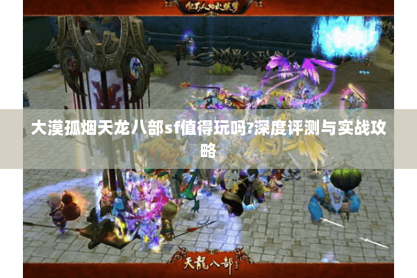 大漠孤烟天龙八部sf值得玩吗?深度评测与实战攻略 大漠孤烟天龙八部sf值得玩吗?深度评测与实战攻略