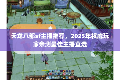 天龙八部sf主播推荐,2025年权威玩家亲测最佳主播直选 天龙八部sf主播推荐,2025年权威玩家亲测最佳主播直选