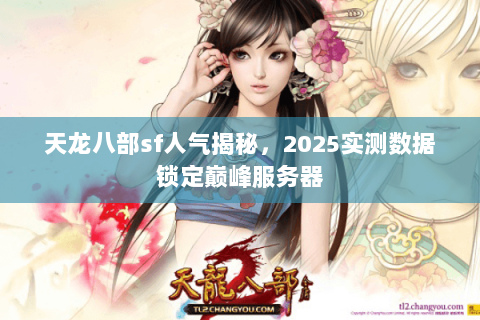 天龙八部sf人气揭秘,2025实测数据锁定巅峰服务器 天龙八部sf人气揭秘,2025实测数据锁定巅峰服务器