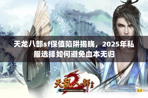 天龙八部sf保值陷阱揭晓,2025年私服选择如何避免血本无归 天龙八部sf保值陷阱揭晓,2025年私服选择如何避免血本无归