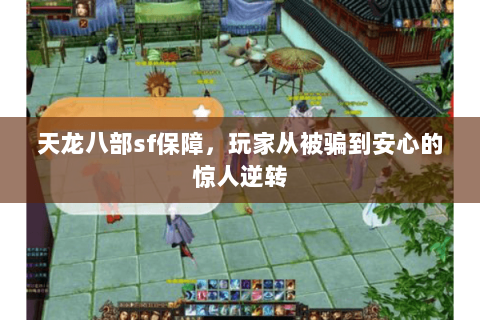 天龙八部sf保障,玩家从被骗到安心的惊人逆转 天龙八部sf保障,玩家从被骗到安心的惊人逆转