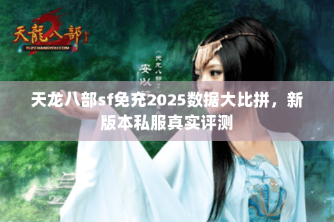 天龙八部sf免充2025数据大比拼,新版本私服真实评测 天龙八部sf免充2025数据大比拼,新版本私服真实评测