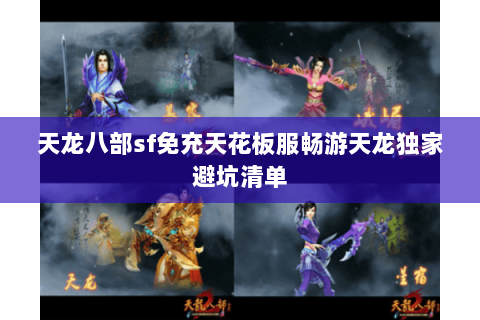 天龙八部sf免充天花板服畅游天龙独家避坑清单 天龙八部sf免充天花板服畅游天龙独家避坑清单