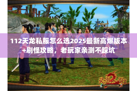 112天龙私服怎么选2025最新高爆版本+刷怪攻略,老玩家亲测不踩坑 112天龙私服怎么选2025最新高爆版本+刷怪攻略,老玩家亲测不踩坑