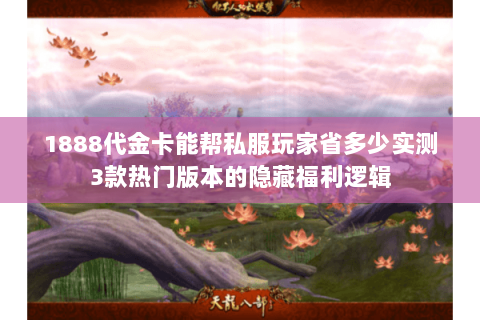 1888代金卡能帮私服玩家省多少实测3款热门版本的隐藏福利逻辑 1888代金卡能帮私服玩家省多少实测3款热门版本的隐藏福利逻辑