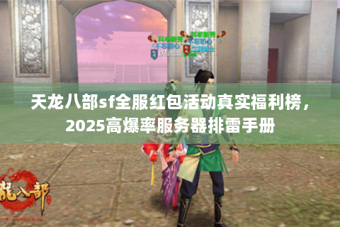 天龙八部sf全服红包活动真实福利榜,2025高爆率服务器排雷手册 天龙八部sf全服红包活动真实福利榜,2025高爆率服务器排雷手册