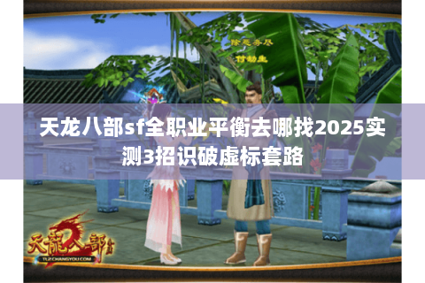 天龙八部sf全职业平衡去哪找2025实测3招识破虚标套路 天龙八部sf全职业平衡去哪找2025实测3招识破虚标套路