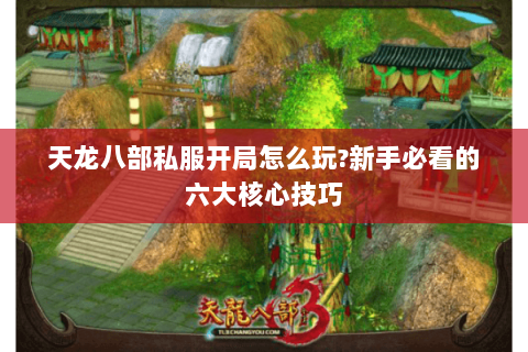 天龙八部私服开局怎么玩?新手必看的六大核心技巧