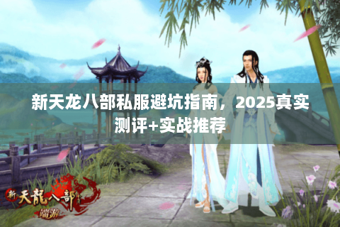 新天龙八部私服避坑指南,2025真实测评+实战推荐 新天龙八部私服避坑指南,2025真实测评+实战推荐
