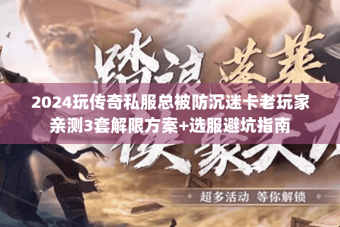 2024玩传奇私服总被防沉迷卡老玩家亲测3套解限方案+选服避坑指南 2024玩传奇私服总被防沉迷卡老玩家亲测3套解限方案+选服避坑指南