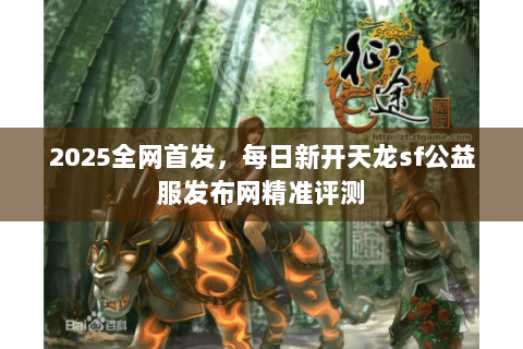 2025全网首发,每日新开天龙sf公益服发布网精准评测 2025全网首发,每日新开天龙sf公益服发布网精准评测