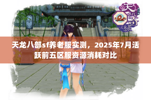 天龙八部sf养老服实测,2025年7月活跃前五区服资源消耗对比 天龙八部sf养老服实测,2025年7月活跃前五区服资源消耗对比