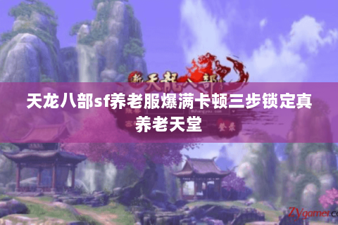 天龙八部sf养老服爆满卡顿三步锁定真养老天堂 天龙八部sf养老服爆满卡顿三步锁定真养老天堂