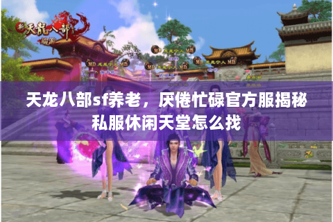天龙八部sf养老,厌倦忙碌官方服揭秘私服休闲天堂怎么找 天龙八部sf养老,厌倦忙碌官方服揭秘私服休闲天堂怎么找