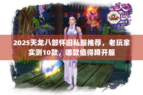2025天龙八部怀旧私服推荐,老玩家实测10款,哪款值得蹲开服 2025天龙八部怀旧私服推荐,老玩家实测10款,哪款值得蹲开服