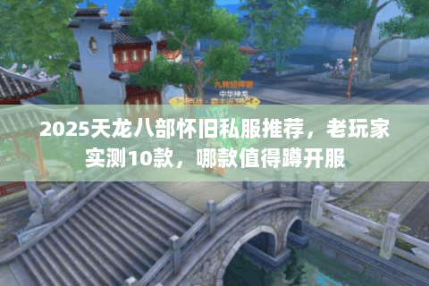 2025天龙八部怀旧私服推荐,老玩家实测10款,哪款值得蹲开服 2025天龙八部怀旧私服推荐,老玩家实测10款,哪款值得蹲开服
