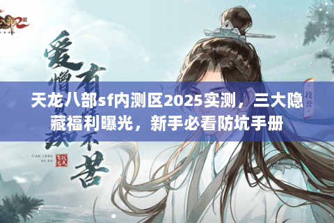 天龙八部sf内测区2025实测,三大隐藏福利曝光,新手必看防坑手册 天龙八部sf内测区2025实测,三大隐藏福利曝光,新手必看防坑手册