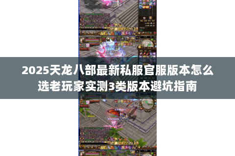 2025天龙八部最新私服官服版本怎么选老玩家实测3类版本避坑指南 2025天龙八部最新私服官服版本怎么选老玩家实测3类版本避坑指南