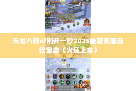 天龙八部sf刚开一秒2025最新爽服选择宝典（火速上车）