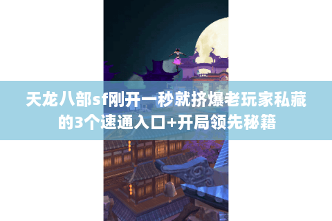 天龙八部sf刚开一秒就挤爆老玩家私藏的3个速通入口+开局领先秘籍 天龙八部sf刚开一秒就挤爆老玩家私藏的3个速通入口+开局领先秘籍