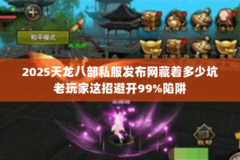 2025天龙八部私服发布网藏着多少坑老玩家这招避开99%陷阱 2025天龙八部私服发布网藏着多少坑老玩家这招避开99%陷阱