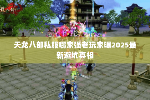 天龙八部私服哪家强老玩家曝2025最新避坑真相