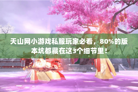 天山网小游戏私服玩家必看,80%的版本坑都藏在这3个细节里! 天山网小游戏私服玩家必看,80%的版本坑都藏在这3个细节里!