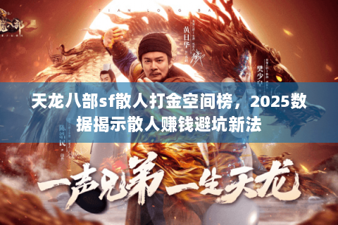 天龙八部sf散人打金空间榜,2025数据揭示散人赚钱避坑新法 天龙八部sf散人打金空间榜,2025数据揭示散人赚钱避坑新法