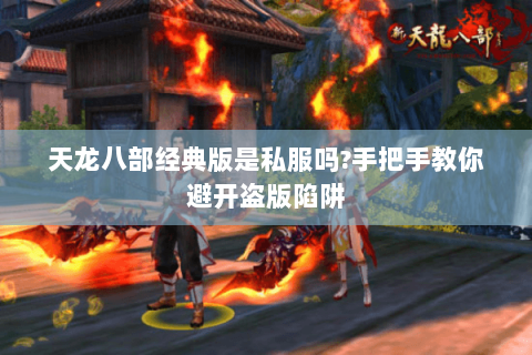 天龙八部经典版是私服吗?手把手教你避开盗版陷阱 天龙八部经典版是私服吗?手把手教你避开盗版陷阱