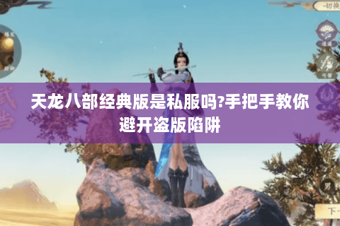 天龙八部经典版是私服吗?手把手教你避开盗版陷阱 天龙八部经典版是私服吗?手把手教你避开盗版陷阱
