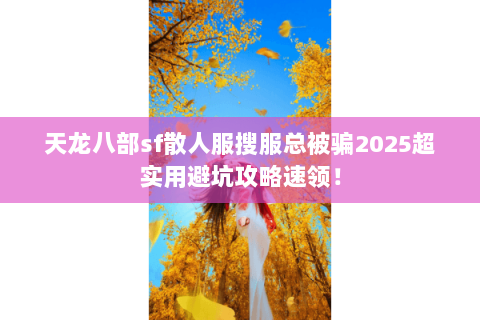 天龙八部sf散人服搜服总被骗2025超实用避坑攻略速领! 天龙八部sf散人服搜服总被骗2025超实用避坑攻略速领!
