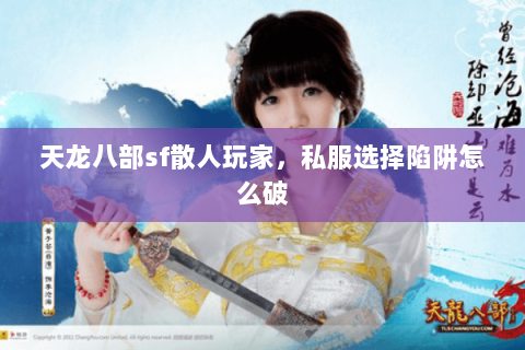 天龙八部sf散人玩家,私服选择陷阱怎么破 天龙八部sf散人玩家,私服选择陷阱怎么破