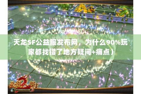 天龙SF公益服发布网,为什么90%玩家都找错了地方疑问+痛点) 天龙SF公益服发布网,为什么90%玩家都找错了地方疑问+痛点)