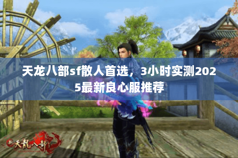 天龙八部sf散人首选,3小时实测2025最新良心服推荐 天龙八部sf散人首选,3小时实测2025最新良心服推荐