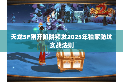 天龙SF刚开陷阱频发2025年独家防坑实战法则 天龙SF刚开陷阱频发2025年独家防坑实战法则
